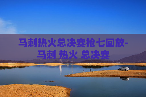 马刺热火总决赛抢七回放-马刺 热火 总决赛