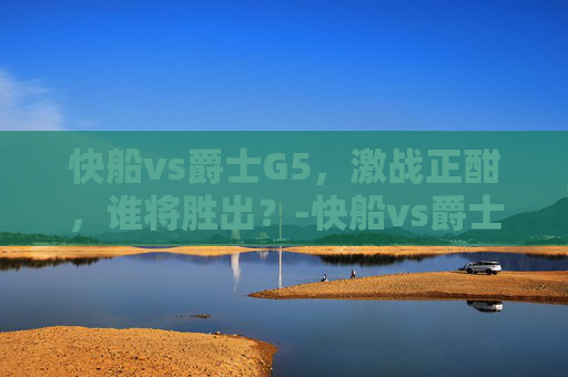快船vs爵士G5，激战正酣，谁将胜出？-快船vs爵士直播