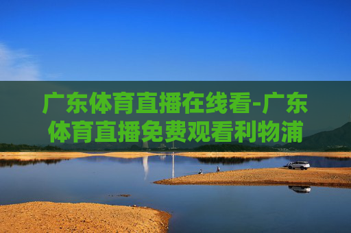 广东体育直播在线看-广东体育直播免费观看利物浦