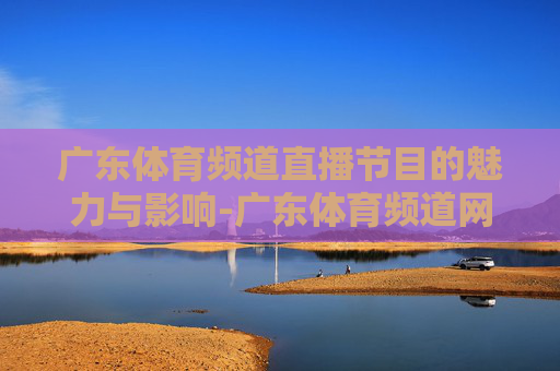 广东体育频道直播节目的魅力与影响-广东体育频道网络直播