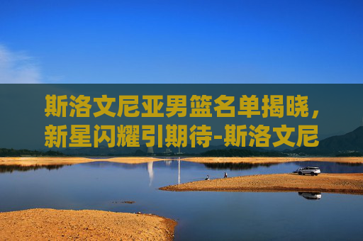 斯洛文尼亚男篮名单揭晓，新星闪耀引期待-斯洛文尼亚男篮vs德国男篮
