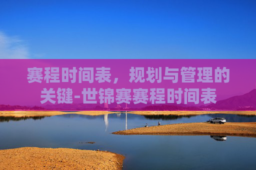赛程时间表，规划与管理的关键-世锦赛赛程时间表