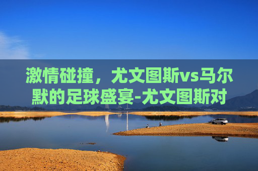 激情碰撞，尤文图斯vs马尔默的足球盛宴-尤文图斯对马尔默