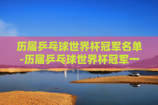 历届乒乓球世界杯冠军名单-历届乒乓球世界杯冠军一览表