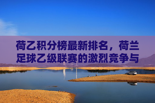 荷乙积分榜最新排名，荷兰足球乙级联赛的激烈竞争与未来展望-荷乙积分榜最新积分