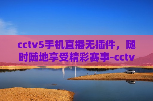cctv5手机直播无插件，随时随地享受精彩赛事-cctv5手机版直播无插件