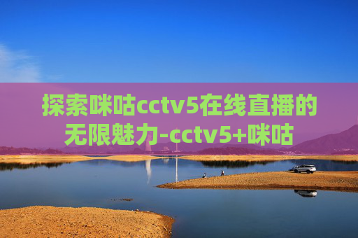 探索咪咕cctv5在线直播的无限魅力-cctv5+咪咕