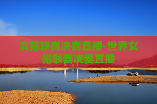 女排联赛决赛直播-世界女排联赛决赛直播