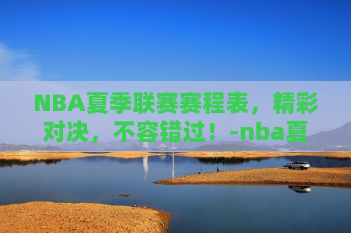 NBA夏季联赛赛程表，精彩对决，不容错过！-nba夏季联赛赛程表最新
