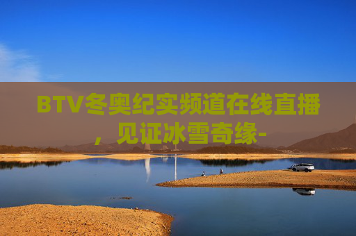 BTV冬奥纪实频道在线直播，见证冰雪奇缘-