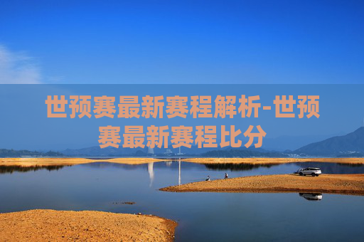 世预赛最新赛程解析-世预赛最新赛程比分