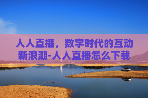 人人直播，数字时代的互动新浪潮-人人直播怎么下载