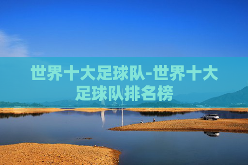 世界十大足球队-世界十大足球队排名榜
