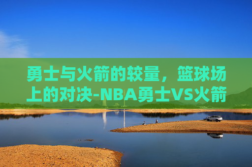 勇士与火箭的较量，篮球场上的对决-NBA勇士VS火箭比赛