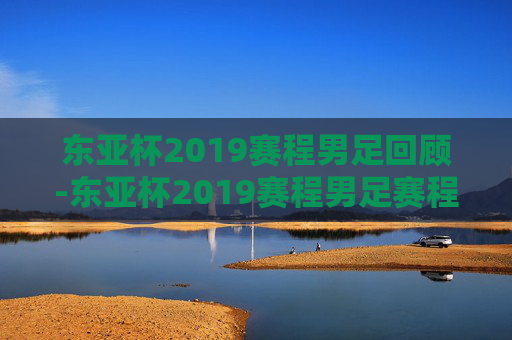 东亚杯2019赛程男足回顾-东亚杯2019赛程男足赛程表