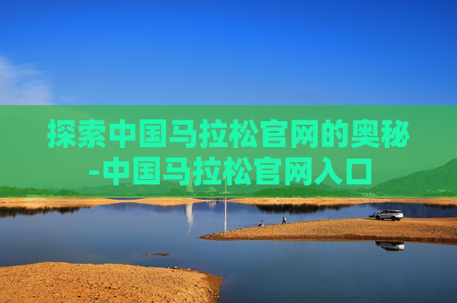 探索中国马拉松官网的奥秘-中国马拉松官网入口