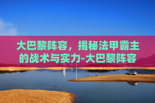大巴黎阵容，揭秘法甲霸主的战术与实力-大巴黎阵容名单