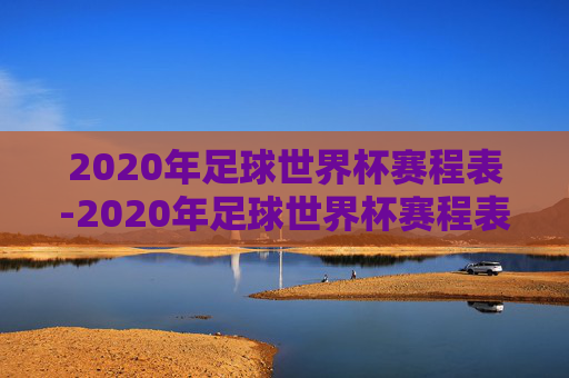 2020年足球世界杯赛程表-2020年足球世界杯赛程表及结果