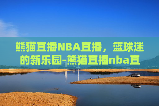 熊猫直播NBA直播，篮球迷的新乐园-熊猫直播nba直播平台