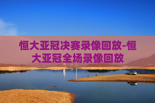 恒大亚冠决赛录像回放-恒大亚冠全场录像回放