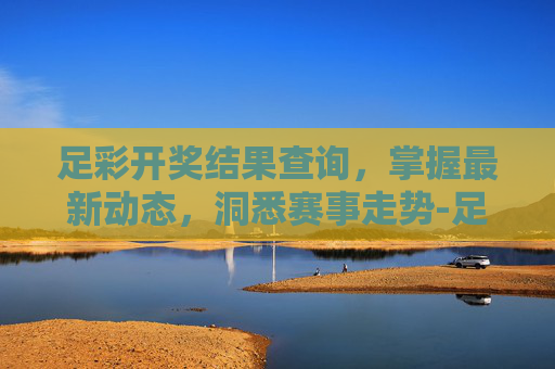 足彩开奖结果查询，掌握最新动态，洞悉赛事走势-足彩开奖结果查询新浪