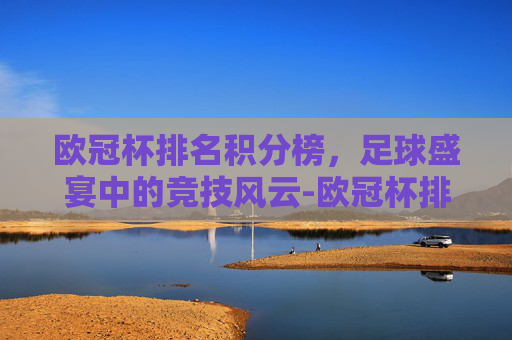 欧冠杯排名积分榜，足球盛宴中的竞技风云-欧冠杯排名积分榜最新