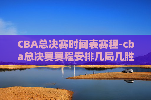 CBA总决赛时间表赛程-cba总决赛赛程安排几局几胜