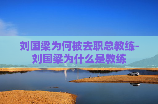 刘国梁为何被去职总教练-刘国梁为什么是教练
