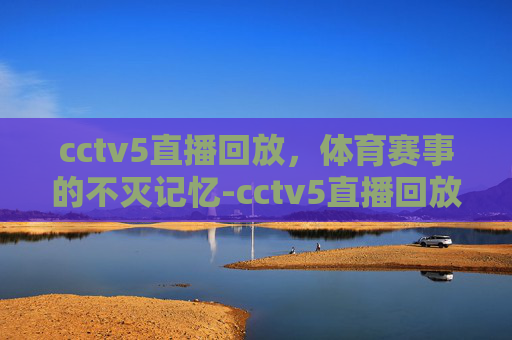 cctv5直播回放，体育赛事的不灭记忆-cctv5直播回放免费观看