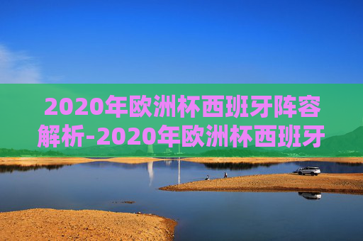 2020年欧洲杯西班牙阵容解析-2020年欧洲杯西班牙阵容对阵