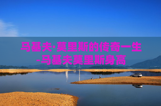 马基夫·莫里斯的传奇一生-马基夫莫里斯身高