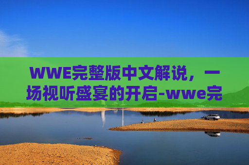 WWE完整版中文解说，一场视听盛宴的开启-wwe完整版中文解说2025年12月比赛