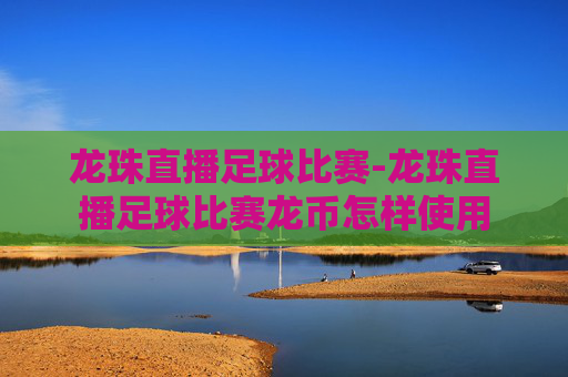 龙珠直播足球比赛-龙珠直播足球比赛龙币怎样使用