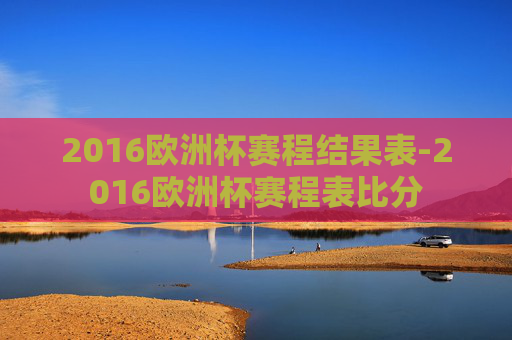 2016欧洲杯赛程结果表-2016欧洲杯赛程表比分