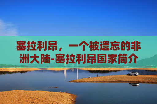 塞拉利昂，一个被遗忘的非洲大陆-塞拉利昂国家简介