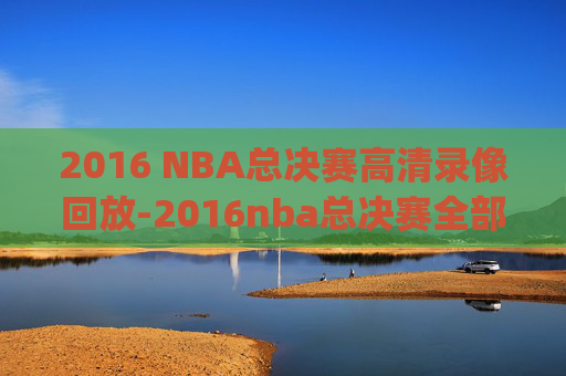 2016 NBA总决赛高清录像回放-2016nba总决赛全部回放高清g1