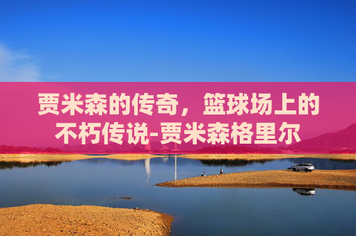 贾米森的传奇，篮球场上的不朽传说-贾米森格里尔