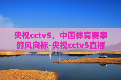 央视cctv5，中国体育赛事的风向标-央视cctv5直播