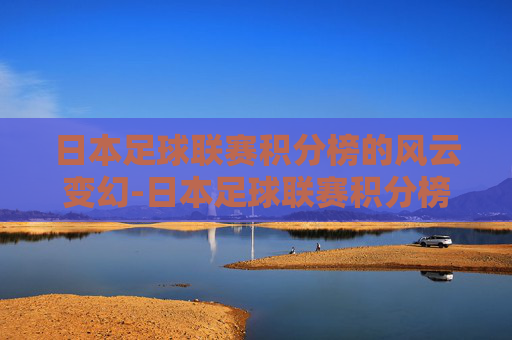 日本足球联赛积分榜的风云变幻-日本足球联赛积分榜最新排名