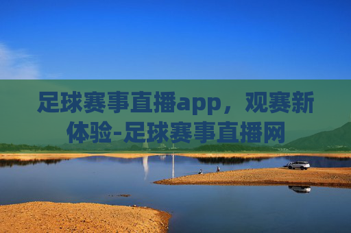 足球赛事直播app，观赛新体验-足球赛事直播网
