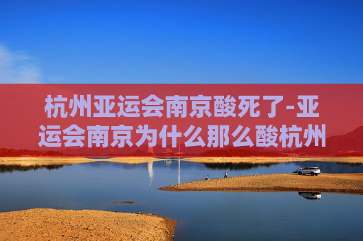 杭州亚运会南京酸死了-亚运会南京为什么那么酸杭州