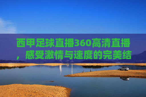 西甲足球直播360高清直播，感受激情与速度的完美结合-西甲足球直播360高清直播视频