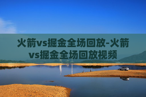 火箭vs掘金全场回放-火箭vs掘金全场回放视频 火箭vs掘金全场回放-火箭vs掘金全场回放视频