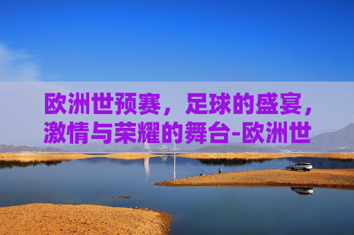 欧洲世预赛，足球的盛宴，激情与荣耀的舞台-欧洲世预赛赛程表积分榜