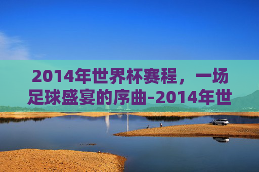 2014年世界杯赛程，一场足球盛宴的序曲-2014年世界杯赛程表及结果表图片大全