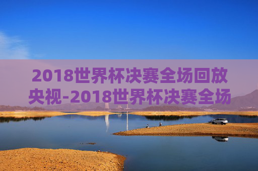 2018世界杯决赛全场回放央视-2018世界杯决赛全场回放央视高清