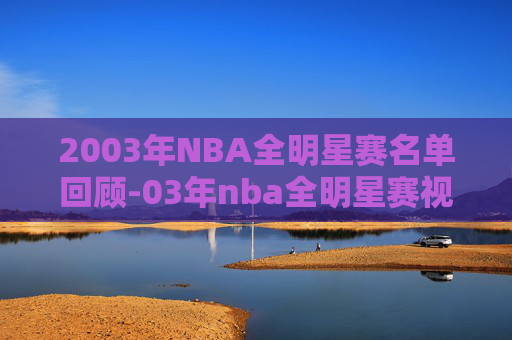 2003年NBA全明星赛名单回顾-03年nba全明星赛视频