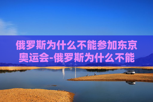 俄罗斯为什么不能参加东京奥运会-俄罗斯为什么不能参加东京奥运会呢