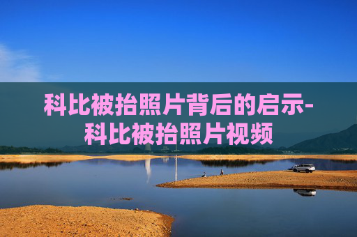 科比被抬照片背后的启示-科比被抬照片视频