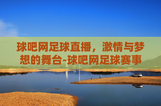球吧网足球直播，激情与梦想的舞台-球吧网足球赛事直播